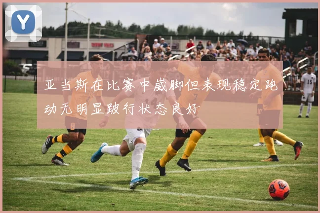 亚当斯在比赛中崴脚但表现稳定跑动无明显跛行状态良好