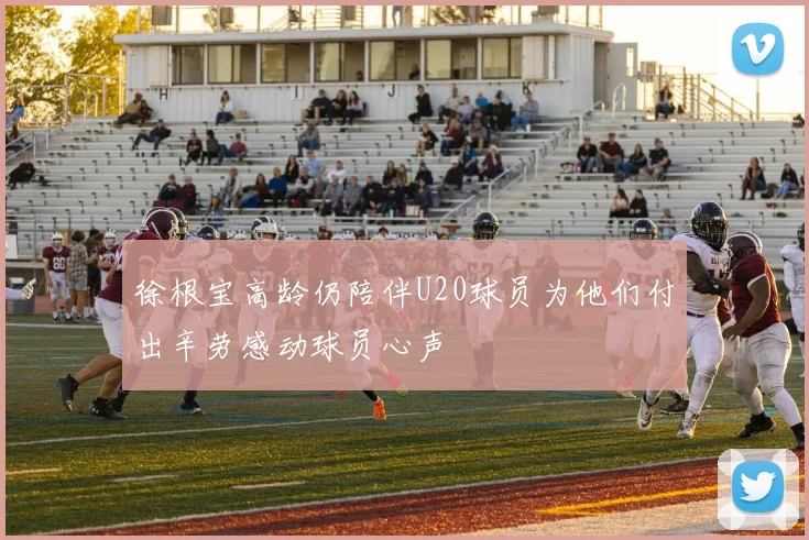 徐根宝高龄仍陪伴U20球员为他们付出辛劳感动球员心声