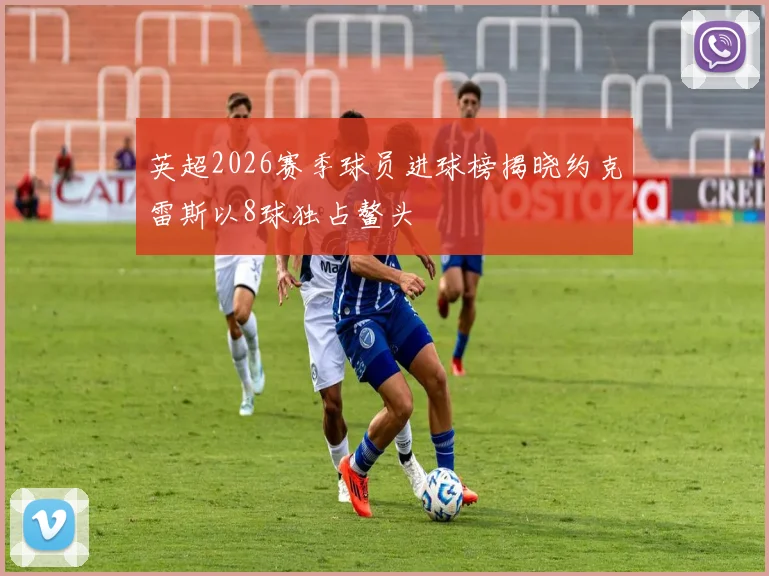 英超2026赛季球员进球榜揭晓约克雷斯以8球独占鳌头