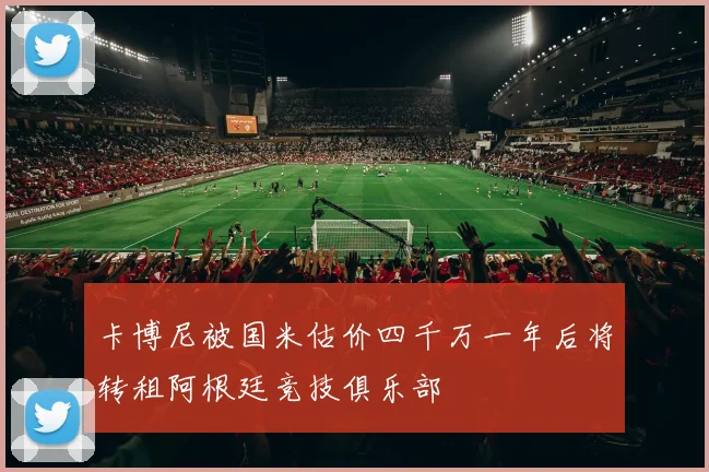 卡博尼被国米估价四千万一年后将转租阿根廷竞技俱乐部