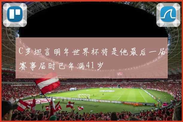 C罗坦言明年世界杯将是他最后一届赛事届时已年满41岁