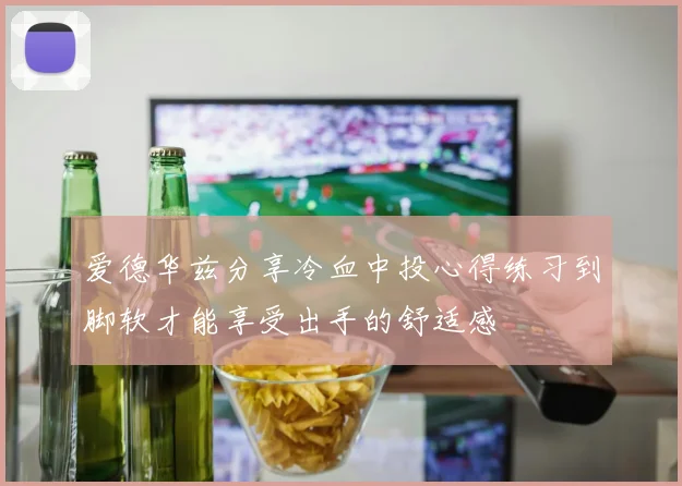 爱德华兹分享冷血中投心得练习到脚软才能享受出手的舒适感