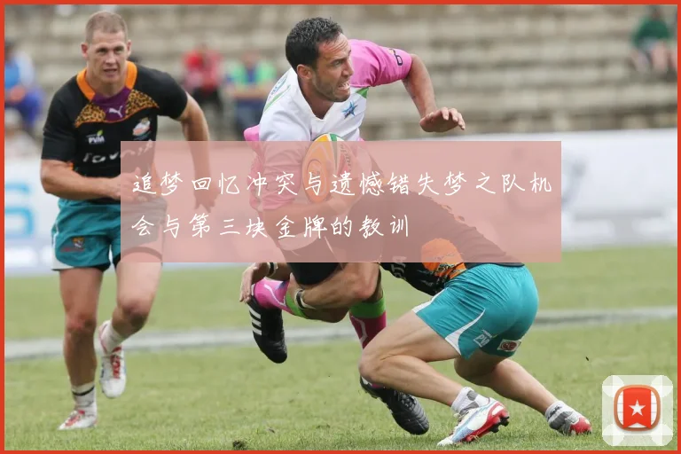 追梦回忆冲突与遗憾错失梦之队机会与第三块金牌的教训