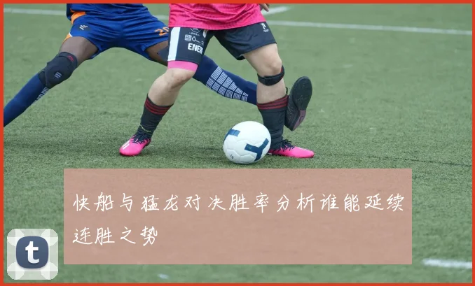 快船与猛龙对决胜率分析谁能延续连胜之势
