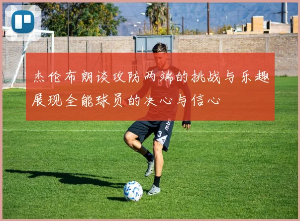 杰伦布朗谈攻防两端的挑战与乐趣展现全能球员的决心与信心