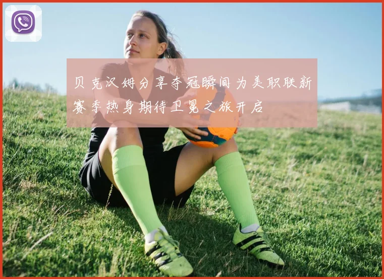 贝克汉姆分享夺冠瞬间为美职联新赛季热身期待卫冕之旅开启
