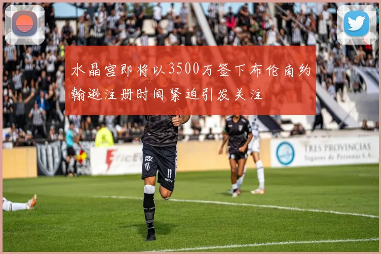 水晶宫即将以3500万签下布伦南约翰逊注册时间紧迫引发关注