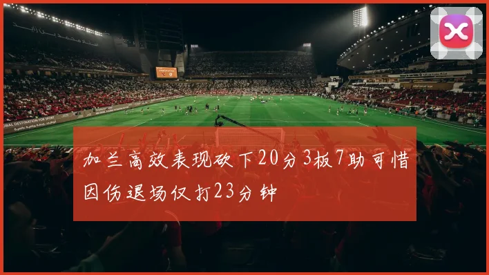 加兰高效表现砍下20分3板7助可惜因伤退场仅打23分钟