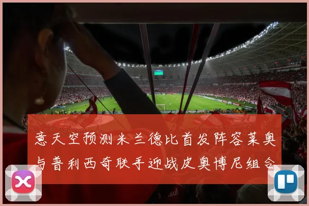 意天空预测米兰德比首发阵容莱奥与普利西奇联手迎战皮奥博尼组合