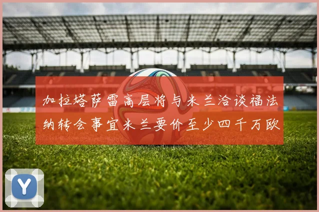 加拉塔萨雷高层将与米兰洽谈福法纳转会事宜米兰要价至少四千万欧元