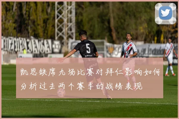 凯恩缺席九场比赛对拜仁影响如何分析过去两个赛季的战绩表现