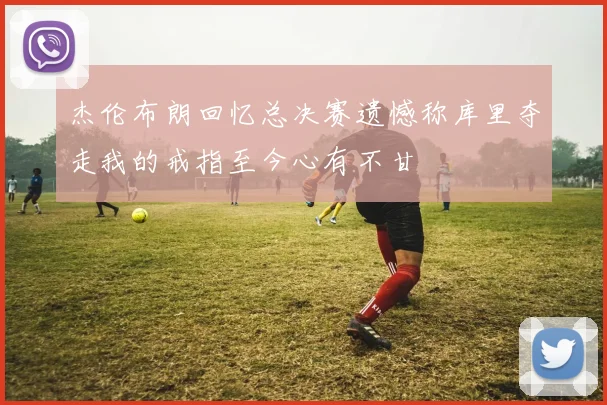 杰伦布朗回忆总决赛遗憾称库里夺走我的戒指至今心有不甘