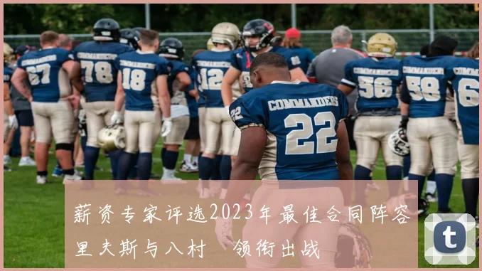 薪资专家评选2023年最佳合同阵容里夫斯与八村塁领衔出战