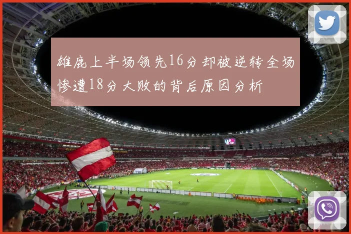 雄鹿上半场领先16分却被逆转全场惨遭18分大败的背后原因分析