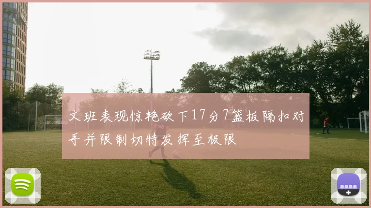 文班表现惊艳砍下17分7篮板隔扣对手并限制切特发挥至极限
