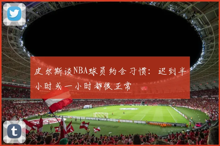 皮尔斯谈NBA球员约会习惯：迟到半小时或一小时都很正常