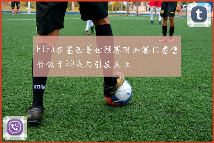 FIFA在墨西哥世预赛附加赛门票售价低于20美元引发关注