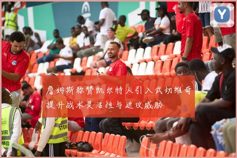詹姆斯称赞凯尔特人引入武切维奇提升战术灵活性与进攻威胁