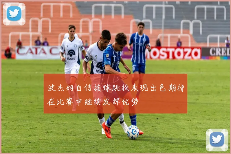 波杰姆自信接球跳投表现出色期待在比赛中继续发挥优势