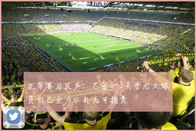 孔蒂赛后发声：尽管0-3负于尤文球员们已全力以赴无可指责