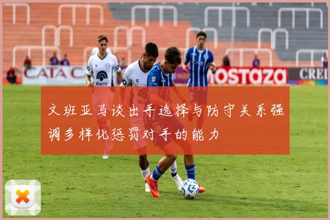 文班亚马谈出手选择与防守关系强调多样化惩罚对手的能力