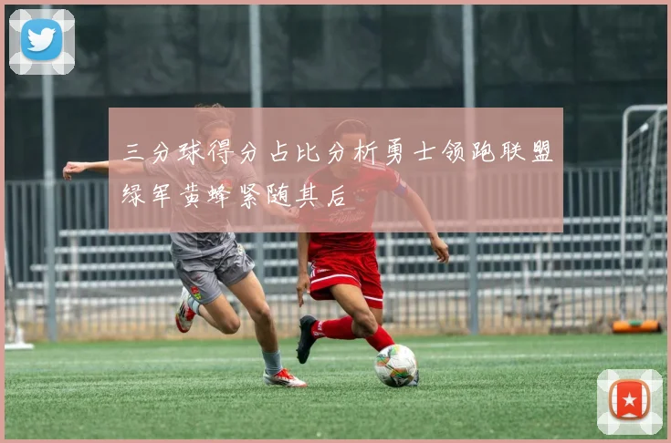 三分球得分占比分析勇士领跑联盟绿军黄蜂紧随其后