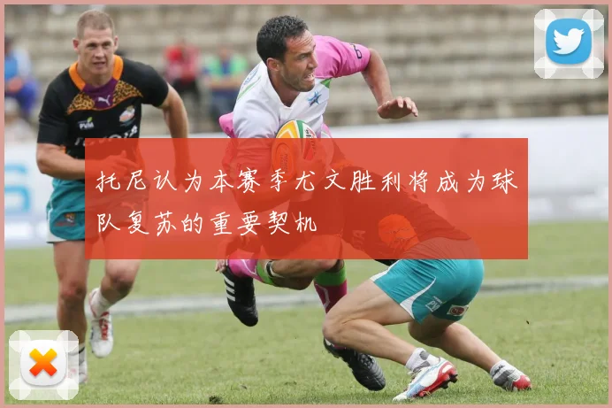 托尼认为本赛季尤文胜利将成为球队复苏的重要契机