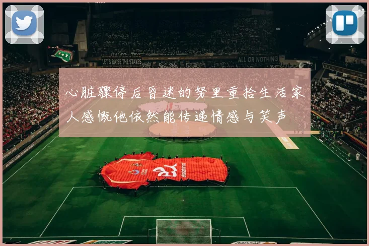 心脏骤停后昏迷的努里重拾生活家人感慨他依然能传递情感与笑声