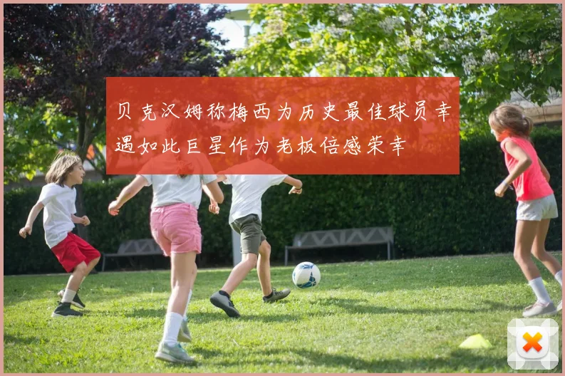贝克汉姆称梅西为历史最佳球员幸遇如此巨星作为老板倍感荣幸