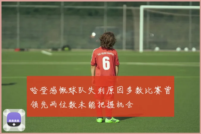 哈登感慨球队失利原因多数比赛曾领先两位数未能把握机会