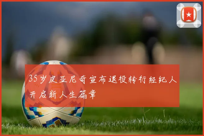 35岁皮亚尼奇宣布退役转行经纪人开启新人生篇章