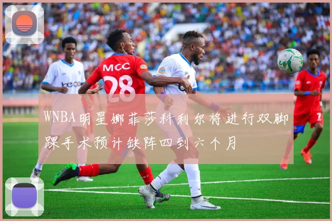 WNBA明星娜菲莎科利尔将进行双脚踝手术预计缺阵四到六个月