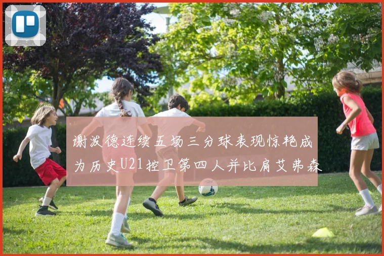 谢泼德连续五场三分球表现惊艳成为历史U21控卫第四人并比肩艾弗森等传奇