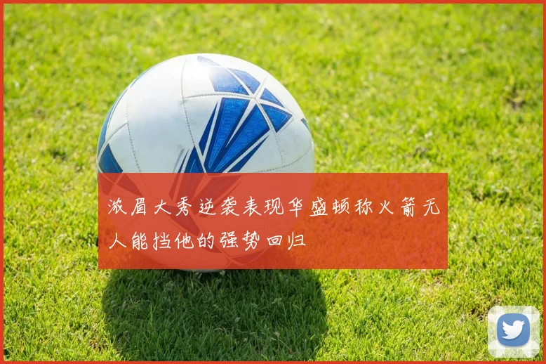 浓眉大秀逆袭表现华盛顿称火箭无人能挡他的强势回归