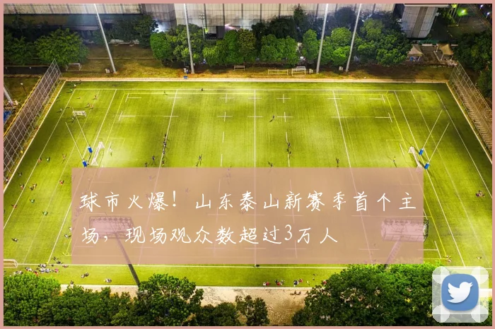 球市火爆！山东泰山新赛季首个主场，现场观众数超过3万人