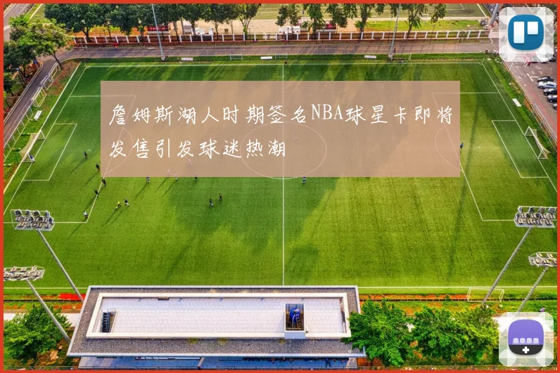 詹姆斯湖人时期签名NBA球星卡即将发售引发球迷热潮