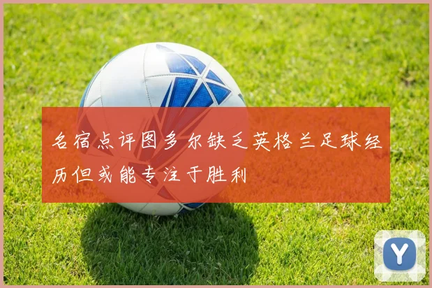 名宿点评图多尔缺乏英格兰足球经历但或能专注于胜利