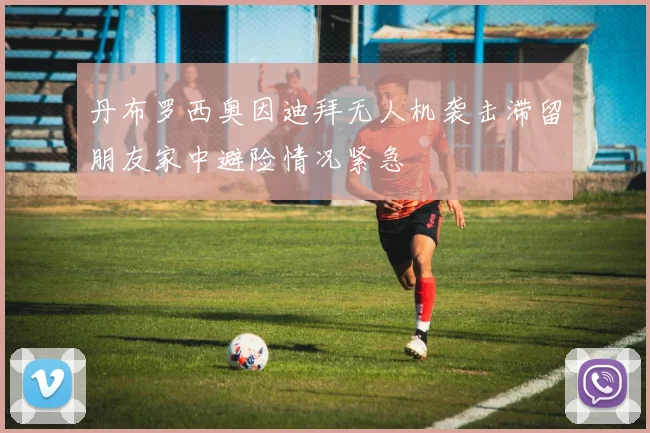 丹布罗西奥因迪拜无人机袭击滞留朋友家中避险情况紧急