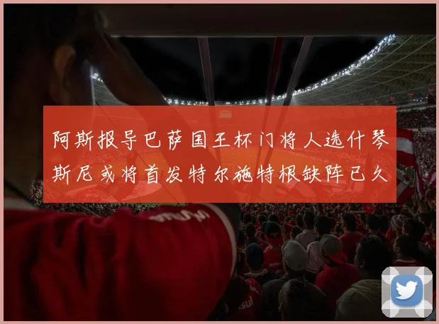 阿斯报导巴萨国王杯门将人选什琴斯尼或将首发特尔施特根缺阵已久