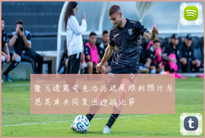 隆戈透露奇克治疗进展顺利预计与恩昆库共同复出迎战比萨