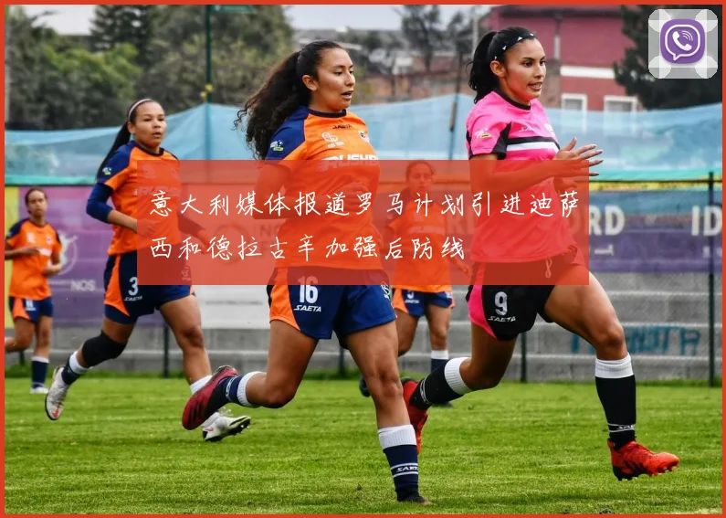 意大利媒体报道罗马计划引进迪萨西和德拉古辛加强后防线