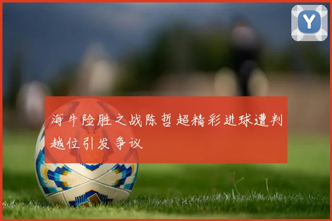 海牛险胜之战陈哲超精彩进球遭判越位引发争议