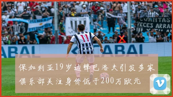 保加利亚19岁边锋巴洛夫引发多家俱乐部关注身价低于200万欧元