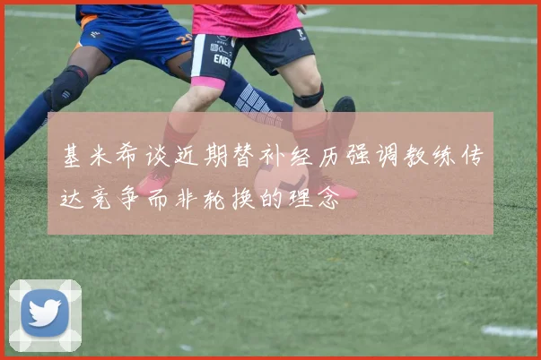 基米希谈近期替补经历强调教练传达竞争而非轮换的理念