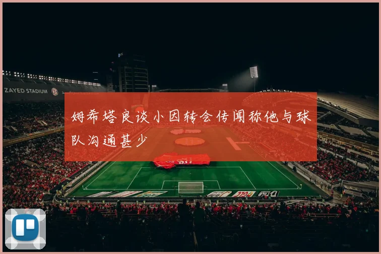 姆希塔良谈小因转会传闻称他与球队沟通甚少